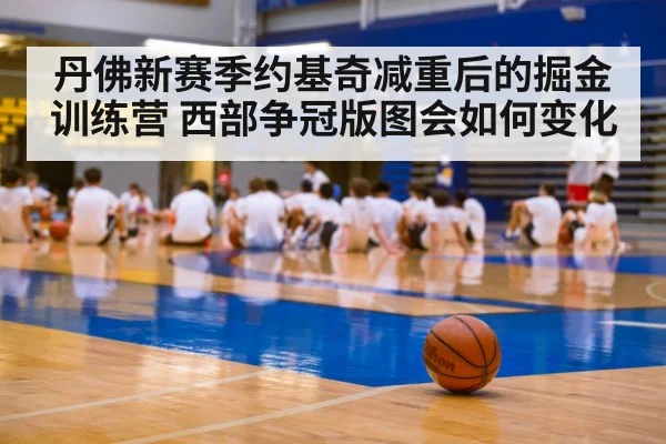 丹佛新赛季约基奇减重后的掘金训练营 西部争冠版图会如何变化 | kaiyun