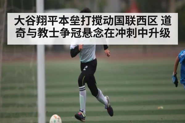 大谷翔平本垒打搅动国联西区 道奇与教士争冠悬念在冲刺中升级 | kaiyun