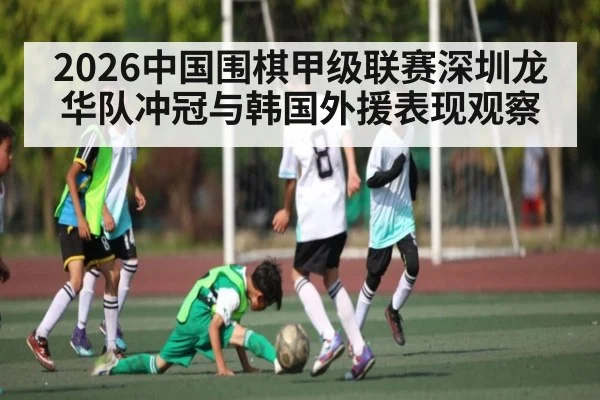 2026中国围棋甲级联赛深圳龙华队冲冠与韩国外援表现观察 | kaiyun