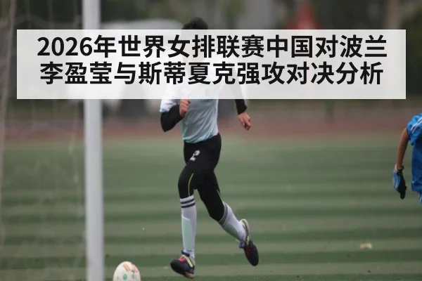 2026年世界女排联赛中国对波兰李盈莹与斯蒂夏克强攻对决分析